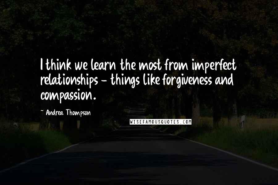 Andrea Thompson Quotes: I think we learn the most from imperfect relationships - things like forgiveness and compassion.