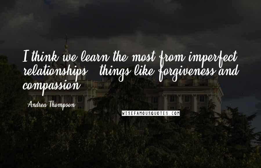 Andrea Thompson Quotes: I think we learn the most from imperfect relationships - things like forgiveness and compassion.