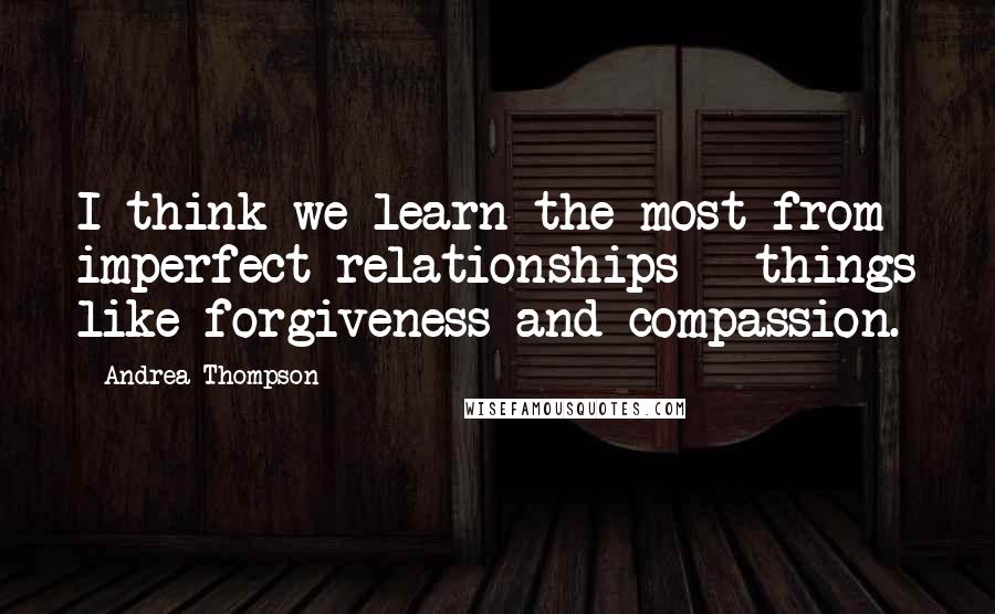 Andrea Thompson Quotes: I think we learn the most from imperfect relationships - things like forgiveness and compassion.