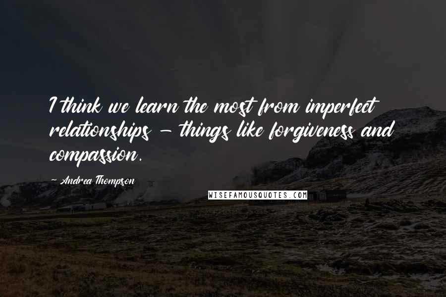 Andrea Thompson Quotes: I think we learn the most from imperfect relationships - things like forgiveness and compassion.