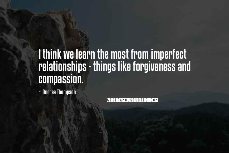 Andrea Thompson Quotes: I think we learn the most from imperfect relationships - things like forgiveness and compassion.