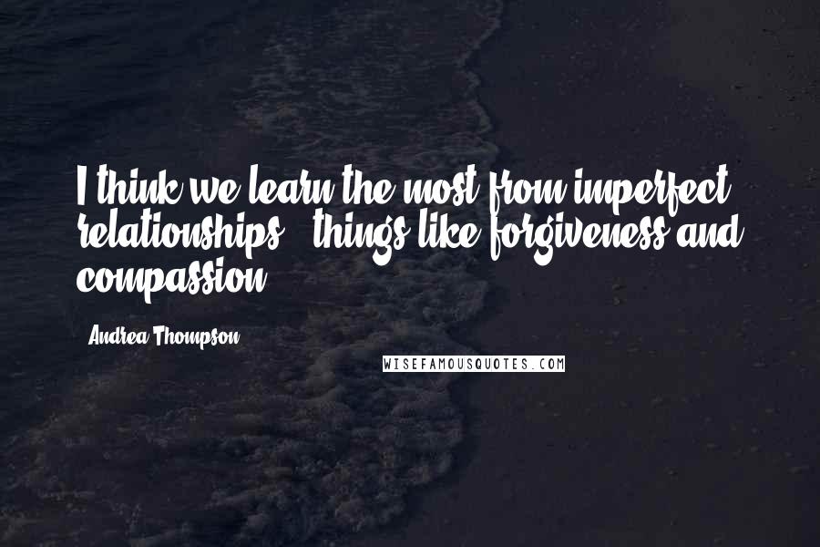 Andrea Thompson Quotes: I think we learn the most from imperfect relationships - things like forgiveness and compassion.