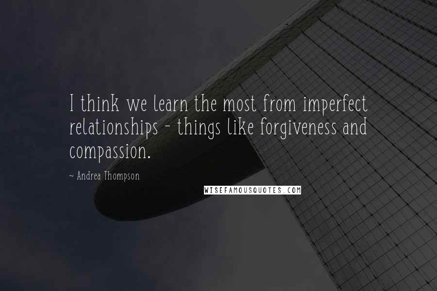 Andrea Thompson Quotes: I think we learn the most from imperfect relationships - things like forgiveness and compassion.