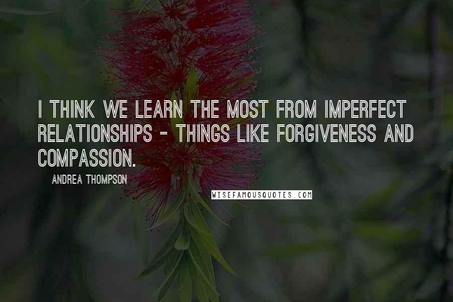 Andrea Thompson Quotes: I think we learn the most from imperfect relationships - things like forgiveness and compassion.