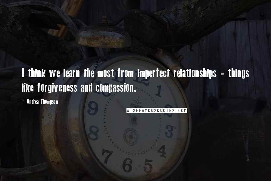Andrea Thompson Quotes: I think we learn the most from imperfect relationships - things like forgiveness and compassion.