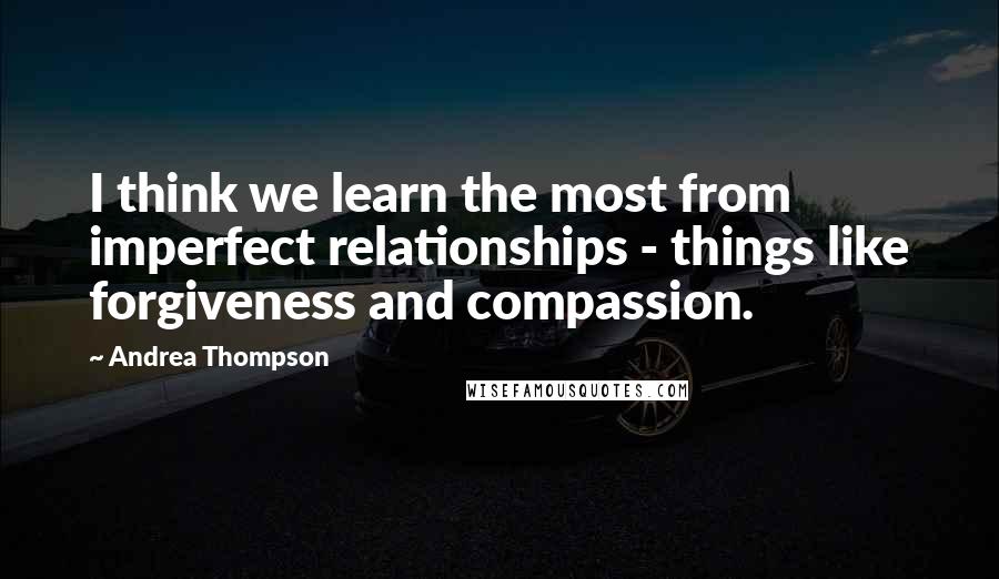 Andrea Thompson Quotes: I think we learn the most from imperfect relationships - things like forgiveness and compassion.