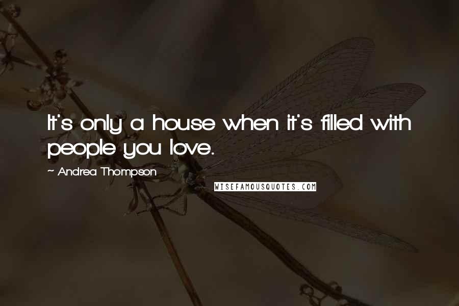 Andrea Thompson Quotes: It's only a house when it's filled with people you love.