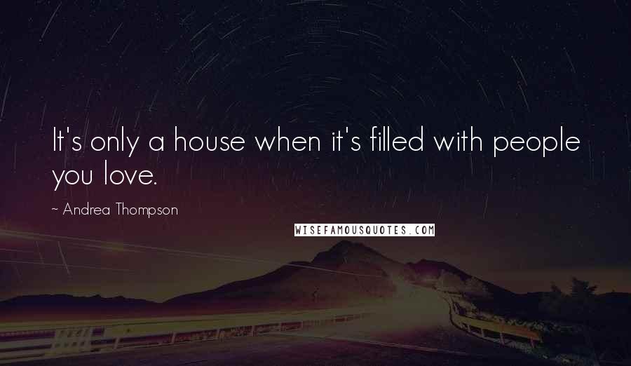 Andrea Thompson Quotes: It's only a house when it's filled with people you love.