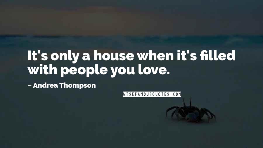 Andrea Thompson Quotes: It's only a house when it's filled with people you love.