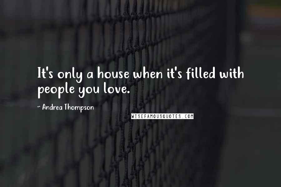 Andrea Thompson Quotes: It's only a house when it's filled with people you love.