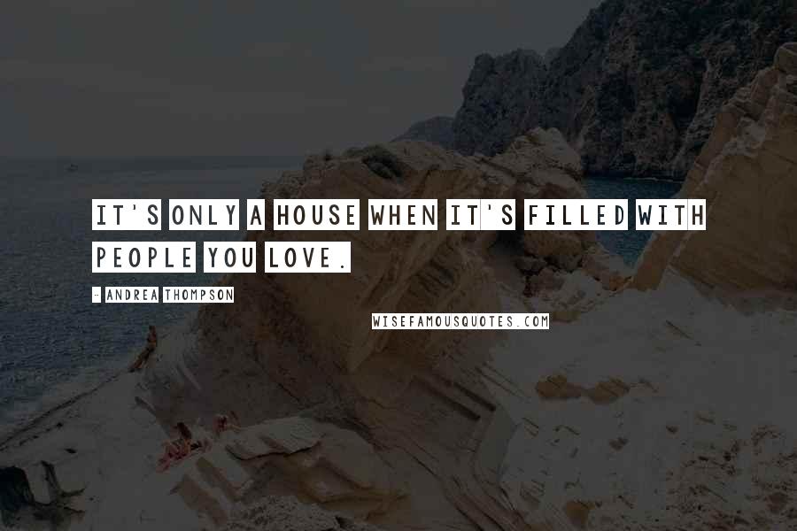 Andrea Thompson Quotes: It's only a house when it's filled with people you love.