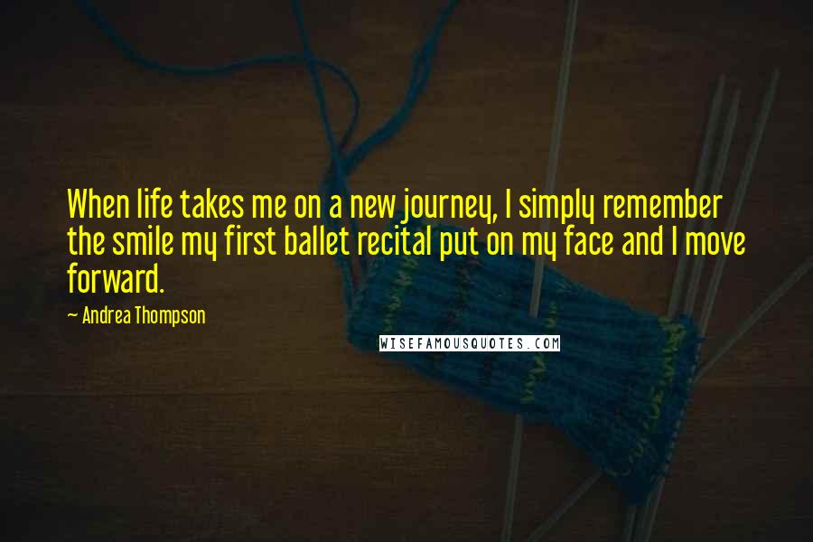 Andrea Thompson Quotes: When life takes me on a new journey, I simply remember the smile my first ballet recital put on my face and I move forward.