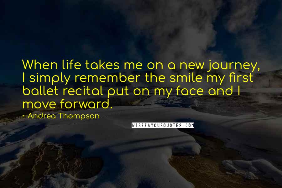 Andrea Thompson Quotes: When life takes me on a new journey, I simply remember the smile my first ballet recital put on my face and I move forward.