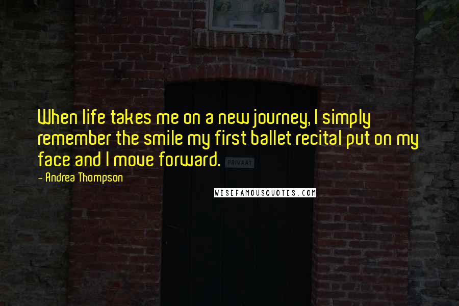 Andrea Thompson Quotes: When life takes me on a new journey, I simply remember the smile my first ballet recital put on my face and I move forward.