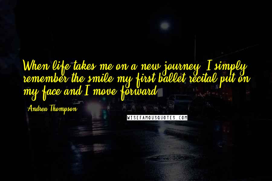 Andrea Thompson Quotes: When life takes me on a new journey, I simply remember the smile my first ballet recital put on my face and I move forward.