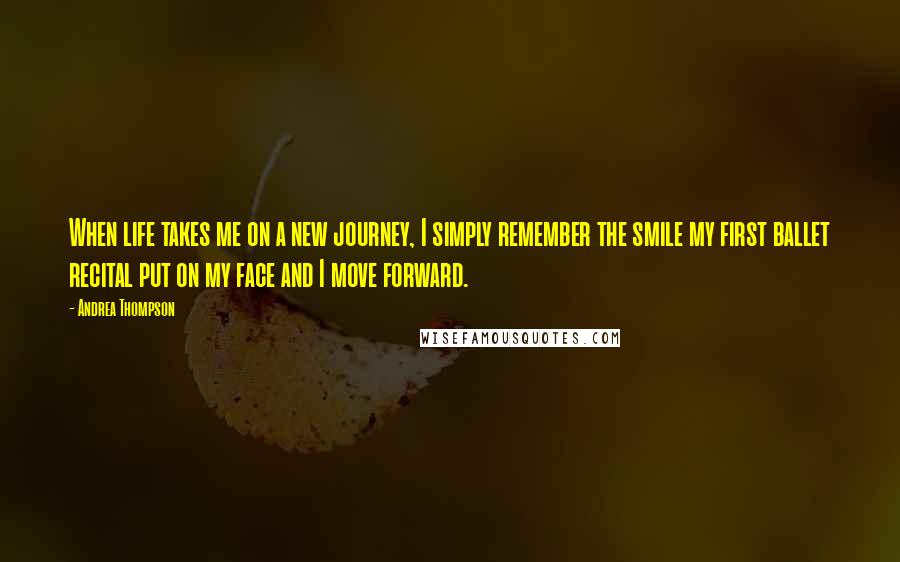 Andrea Thompson Quotes: When life takes me on a new journey, I simply remember the smile my first ballet recital put on my face and I move forward.