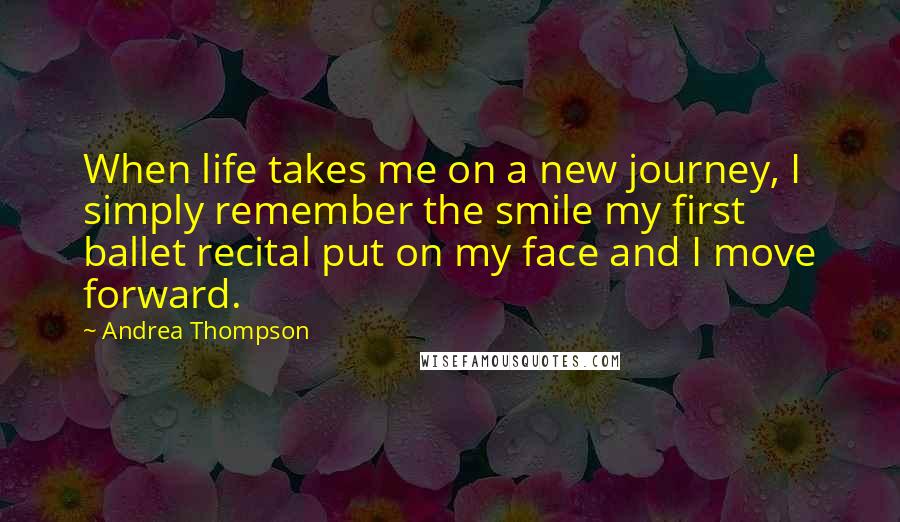 Andrea Thompson Quotes: When life takes me on a new journey, I simply remember the smile my first ballet recital put on my face and I move forward.