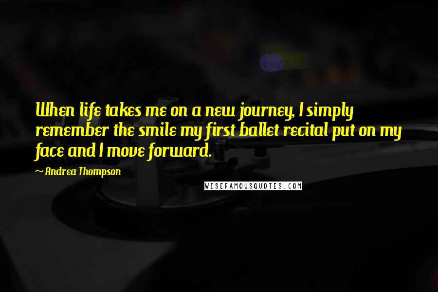 Andrea Thompson Quotes: When life takes me on a new journey, I simply remember the smile my first ballet recital put on my face and I move forward.