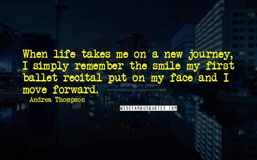 Andrea Thompson Quotes: When life takes me on a new journey, I simply remember the smile my first ballet recital put on my face and I move forward.