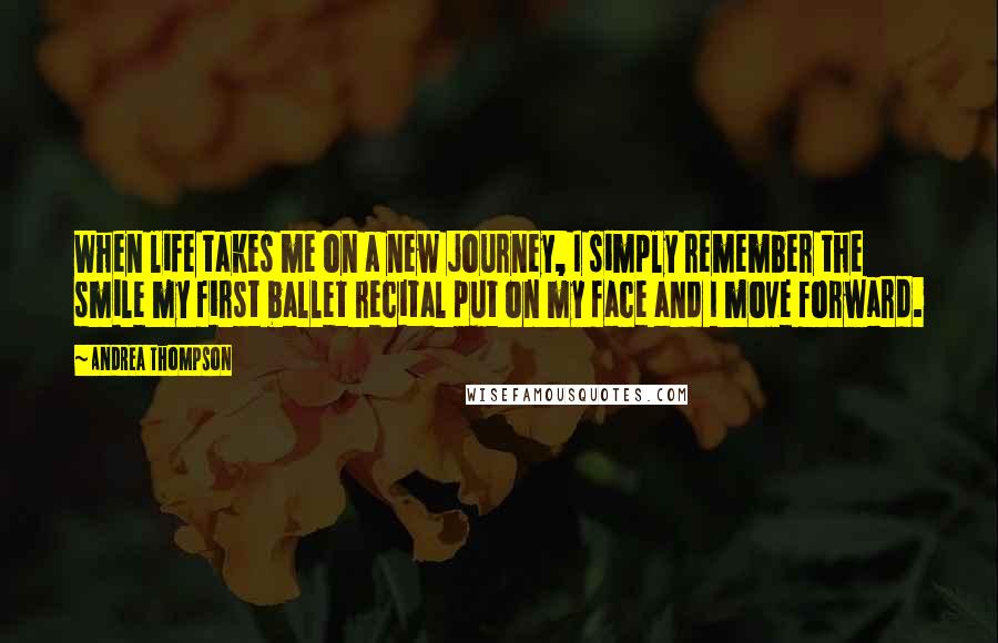 Andrea Thompson Quotes: When life takes me on a new journey, I simply remember the smile my first ballet recital put on my face and I move forward.