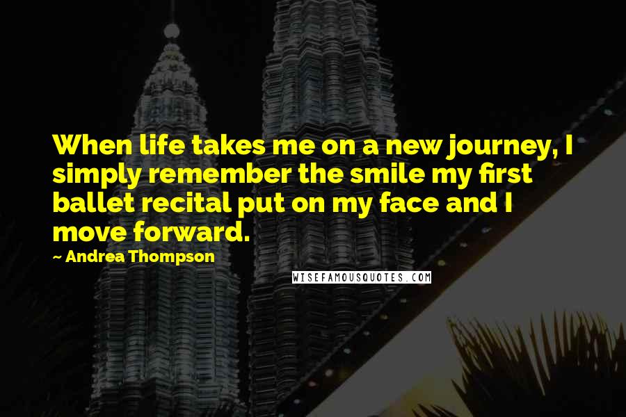 Andrea Thompson Quotes: When life takes me on a new journey, I simply remember the smile my first ballet recital put on my face and I move forward.