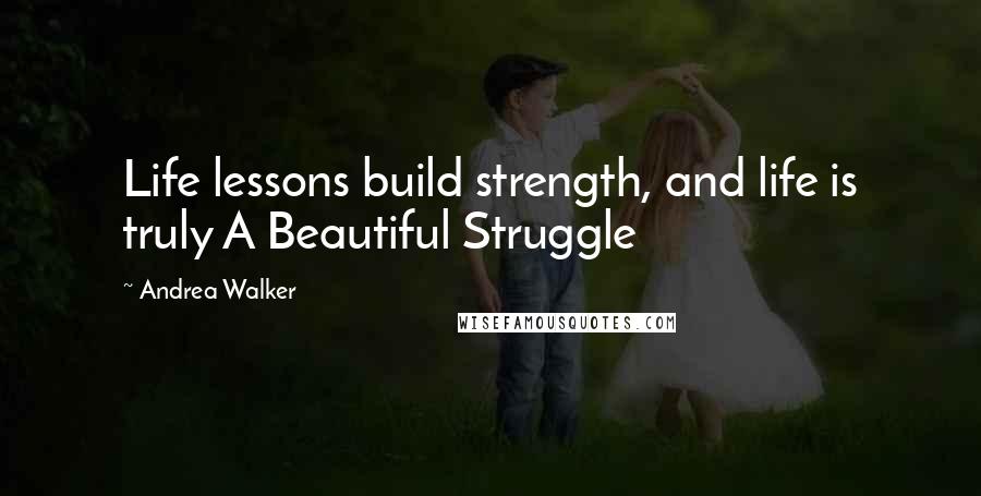 Andrea Walker Quotes: Life lessons build strength, and life is truly A Beautiful Struggle
