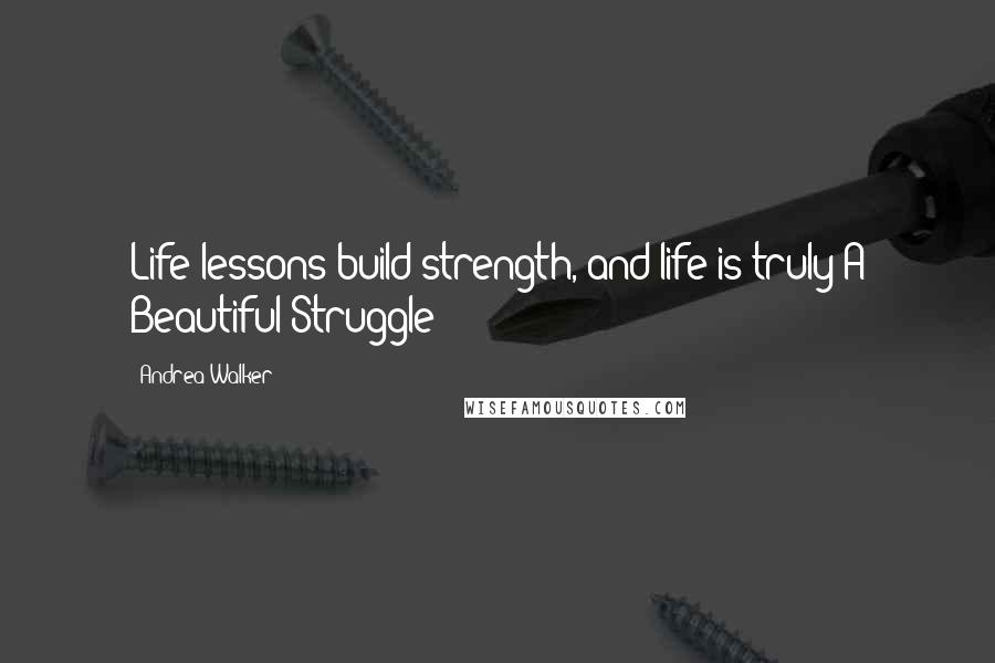Andrea Walker Quotes: Life lessons build strength, and life is truly A Beautiful Struggle