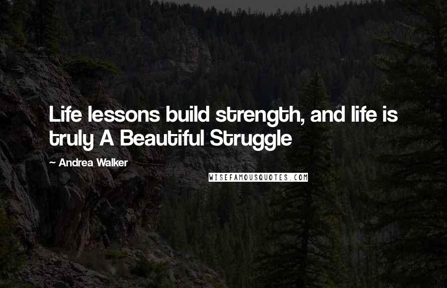 Andrea Walker Quotes: Life lessons build strength, and life is truly A Beautiful Struggle