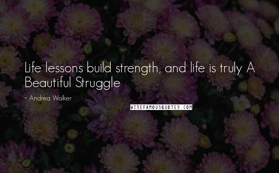 Andrea Walker Quotes: Life lessons build strength, and life is truly A Beautiful Struggle