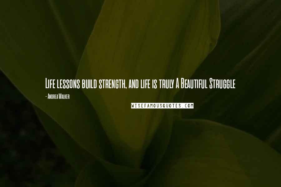 Andrea Walker Quotes: Life lessons build strength, and life is truly A Beautiful Struggle