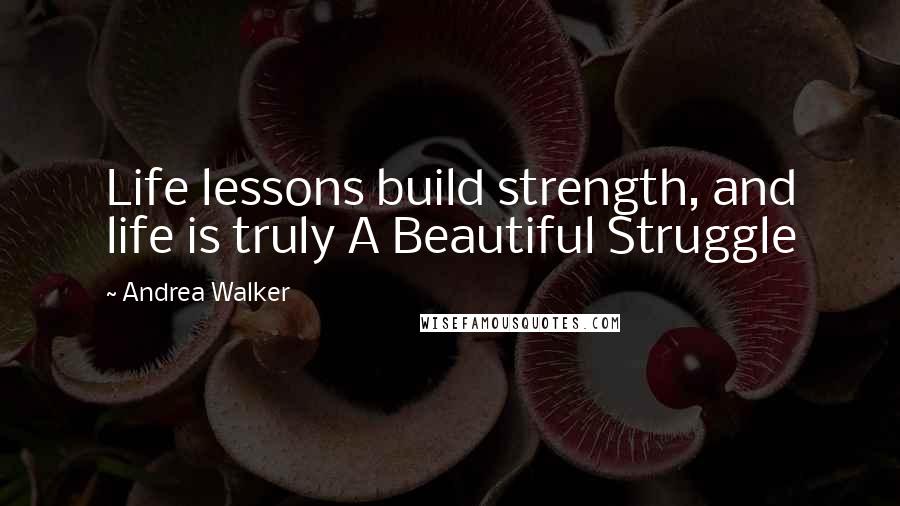 Andrea Walker Quotes: Life lessons build strength, and life is truly A Beautiful Struggle