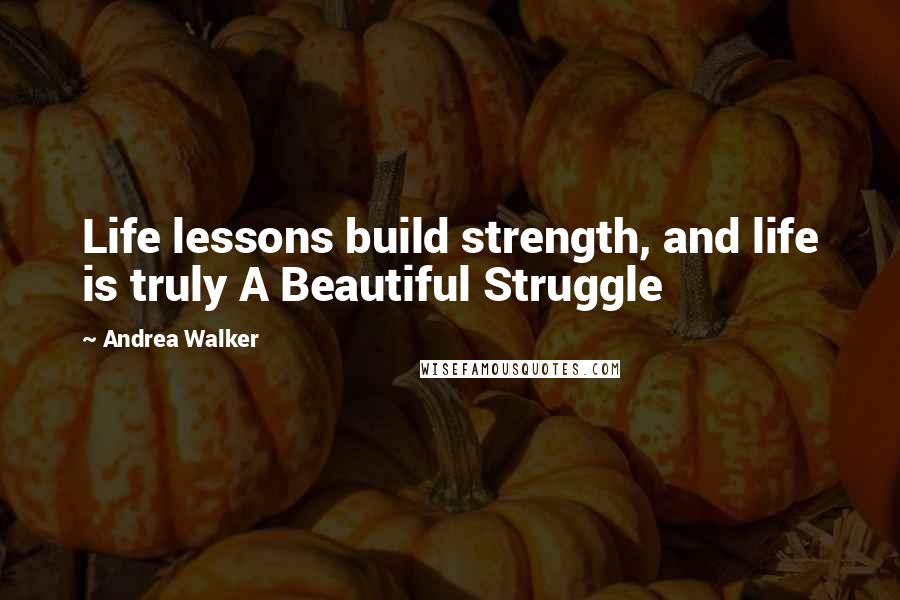 Andrea Walker Quotes: Life lessons build strength, and life is truly A Beautiful Struggle