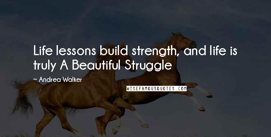 Andrea Walker Quotes: Life lessons build strength, and life is truly A Beautiful Struggle