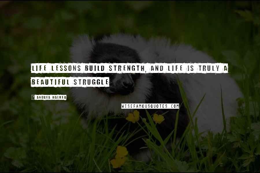 Andrea Walker Quotes: Life lessons build strength, and life is truly A Beautiful Struggle