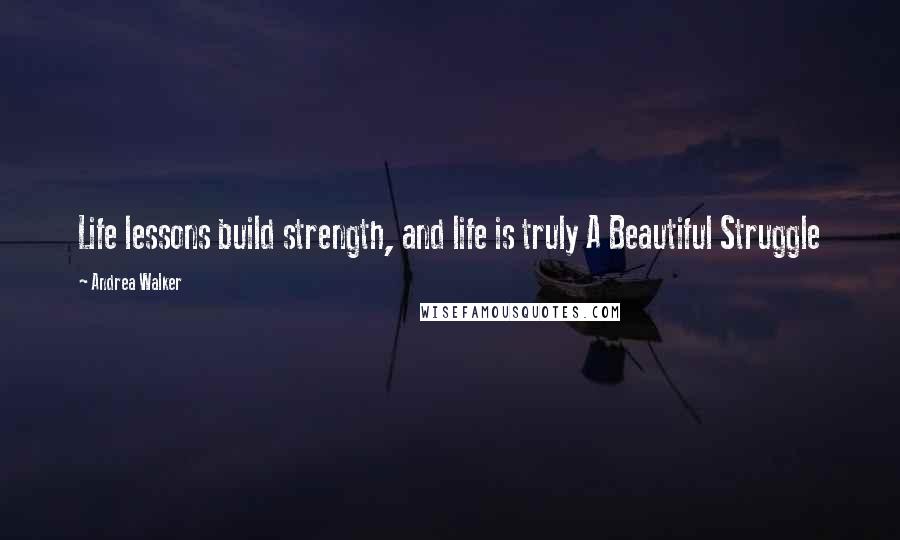 Andrea Walker Quotes: Life lessons build strength, and life is truly A Beautiful Struggle