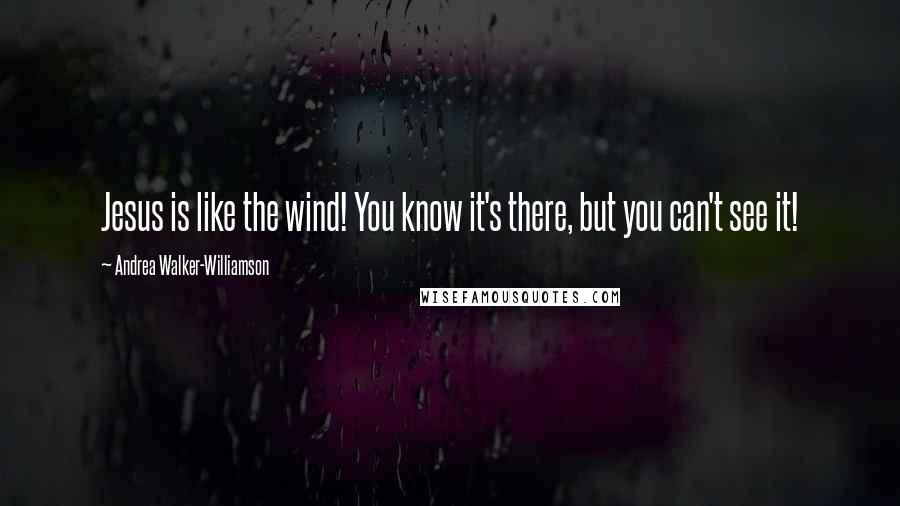 Andrea Walker-Williamson Quotes: Jesus is like the wind! You know it's there, but you can't see it!