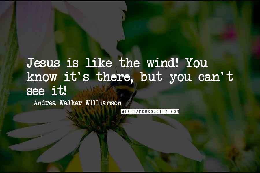 Andrea Walker-Williamson Quotes: Jesus is like the wind! You know it's there, but you can't see it!