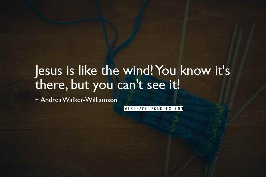 Andrea Walker-Williamson Quotes: Jesus is like the wind! You know it's there, but you can't see it!