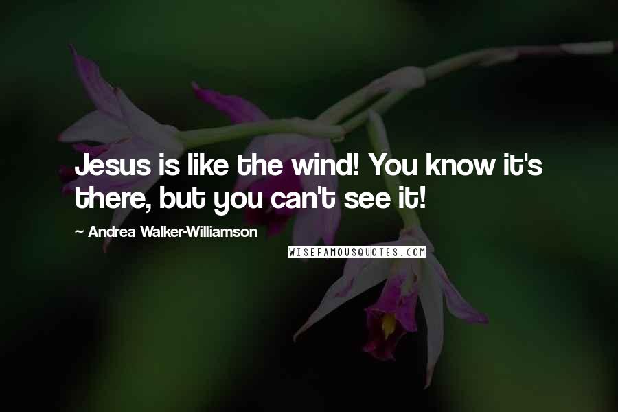 Andrea Walker-Williamson Quotes: Jesus is like the wind! You know it's there, but you can't see it!