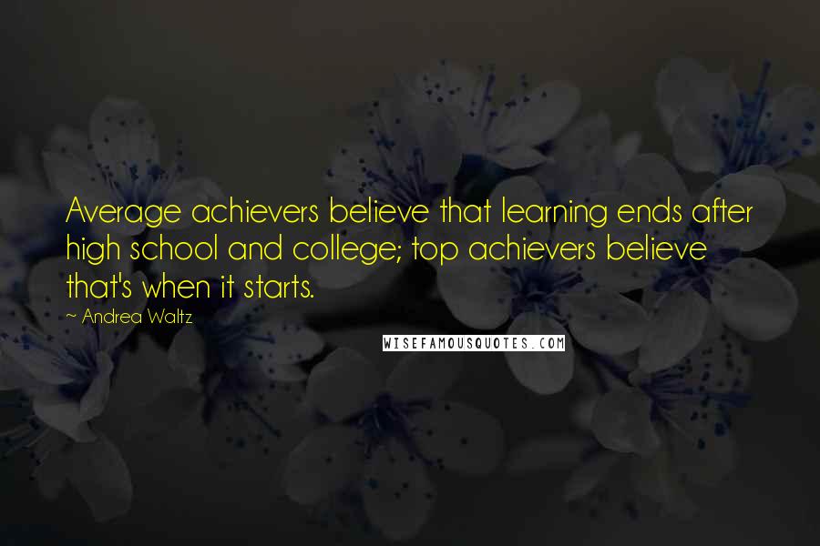 Andrea Waltz Quotes: Average achievers believe that learning ends after high school and college; top achievers believe that's when it starts.