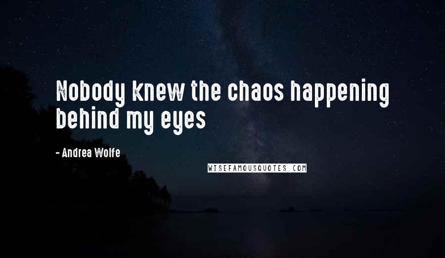 Andrea Wolfe Quotes: Nobody knew the chaos happening behind my eyes