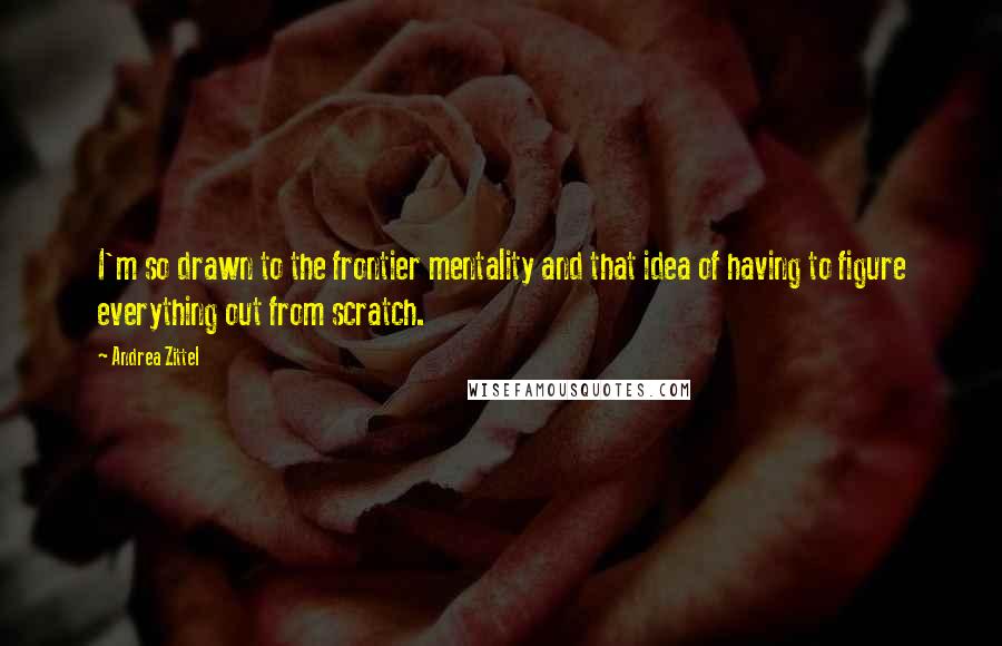 Andrea Zittel Quotes: I'm so drawn to the frontier mentality and that idea of having to figure everything out from scratch.