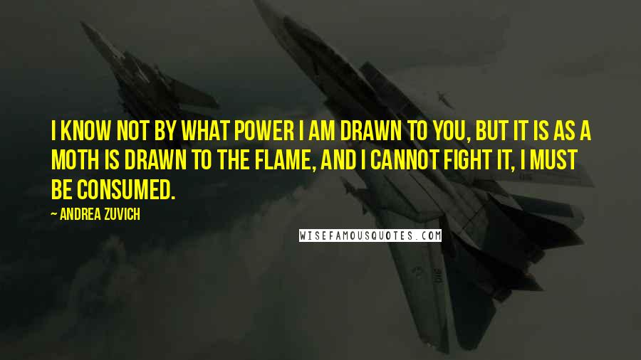 Andrea Zuvich Quotes: I know not by what power I am drawn to you, but it is as a moth is drawn to the flame, and I cannot fight it, I must be consumed.