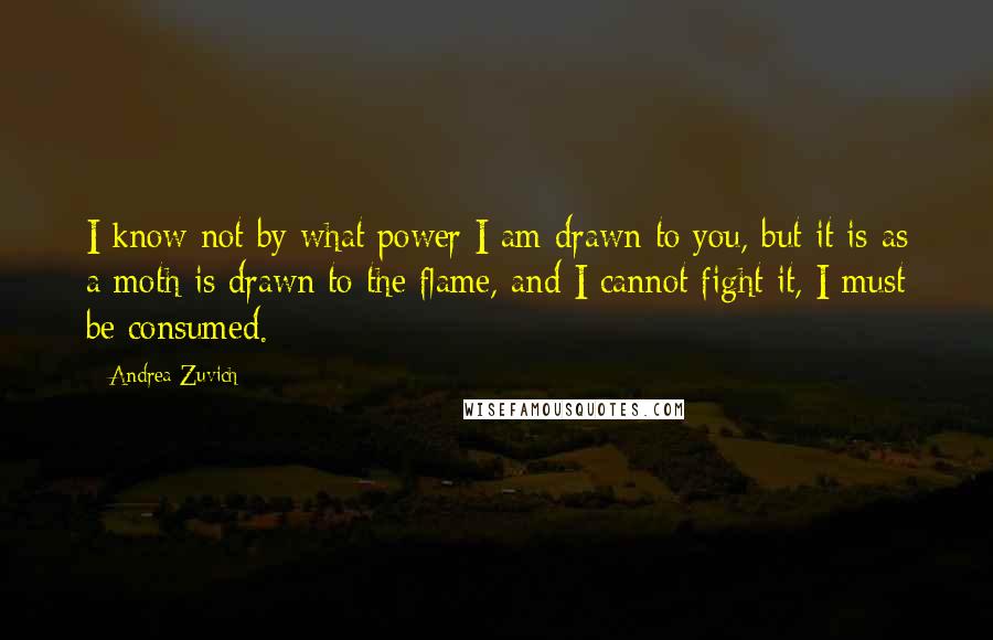 Andrea Zuvich Quotes: I know not by what power I am drawn to you, but it is as a moth is drawn to the flame, and I cannot fight it, I must be consumed.