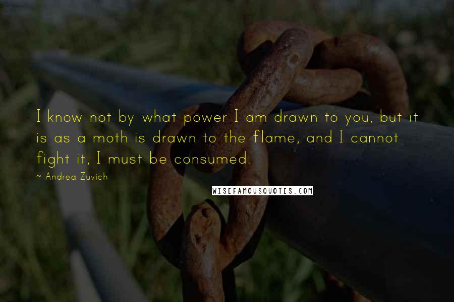 Andrea Zuvich Quotes: I know not by what power I am drawn to you, but it is as a moth is drawn to the flame, and I cannot fight it, I must be consumed.