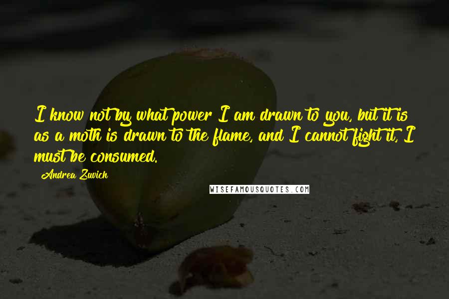 Andrea Zuvich Quotes: I know not by what power I am drawn to you, but it is as a moth is drawn to the flame, and I cannot fight it, I must be consumed.