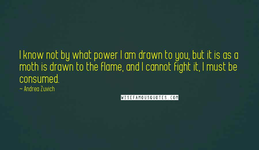 Andrea Zuvich Quotes: I know not by what power I am drawn to you, but it is as a moth is drawn to the flame, and I cannot fight it, I must be consumed.