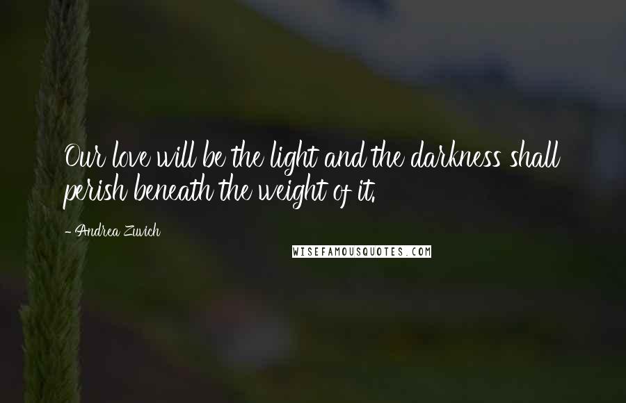 Andrea Zuvich Quotes: Our love will be the light and the darkness shall perish beneath the weight of it.