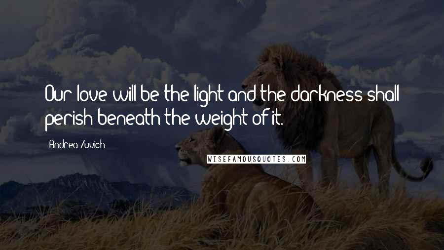 Andrea Zuvich Quotes: Our love will be the light and the darkness shall perish beneath the weight of it.