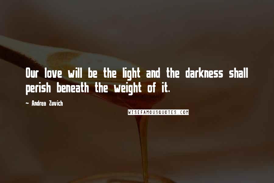 Andrea Zuvich Quotes: Our love will be the light and the darkness shall perish beneath the weight of it.